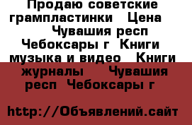 Продаю советские грампластинки › Цена ­ 100 - Чувашия респ., Чебоксары г. Книги, музыка и видео » Книги, журналы   . Чувашия респ.,Чебоксары г.